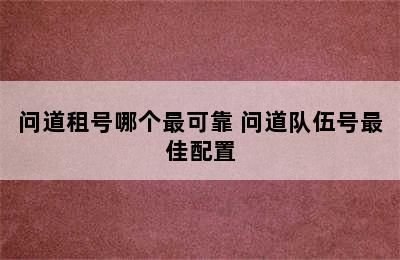 问道租号哪个最可靠 问道队伍号最佳配置